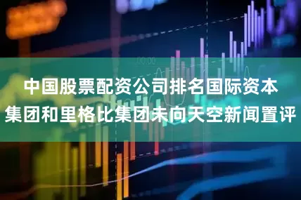 中国股票配资公司排名　　国际资本集团和里格比集团未向天空新闻置评