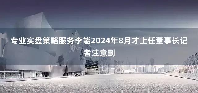 专业实盘策略服务　　李能2024年8月才上任董事长　　记者注意到