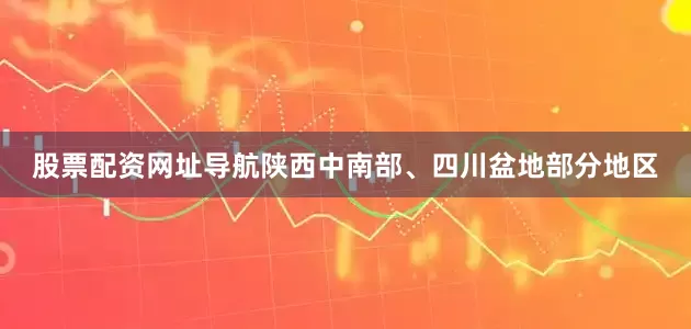 股票配资网址导航陕西中南部、四川盆地部分地区