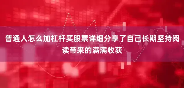 普通人怎么加杠杆买股票详细分享了自己长期坚持阅读带来的满满收获