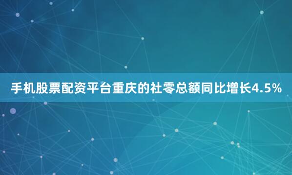 手机股票配资平台重庆的社零总额同比增长4.5%