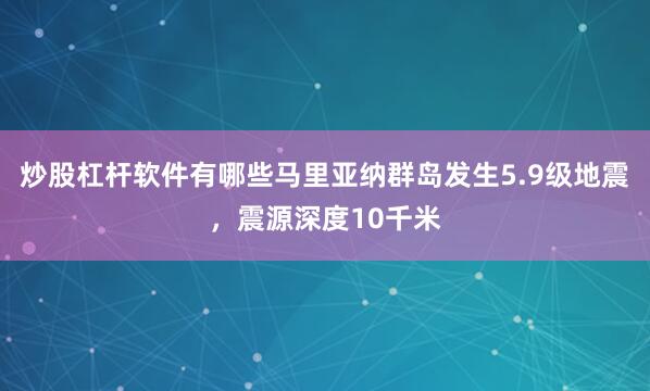 炒股杠杆软件有哪些马里亚纳群岛发生5.9级地震，震源深度10千米