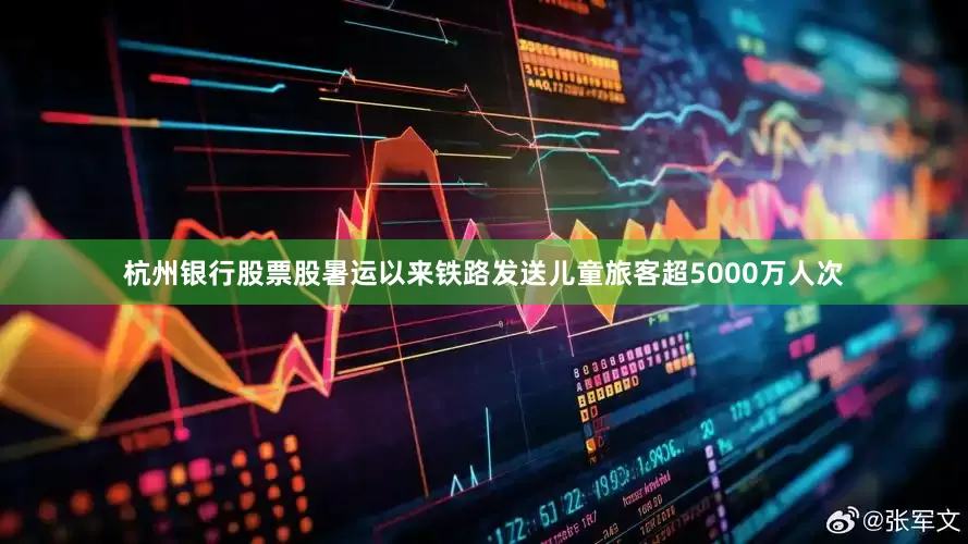杭州银行股票股暑运以来铁路发送儿童旅客超5000万人次
