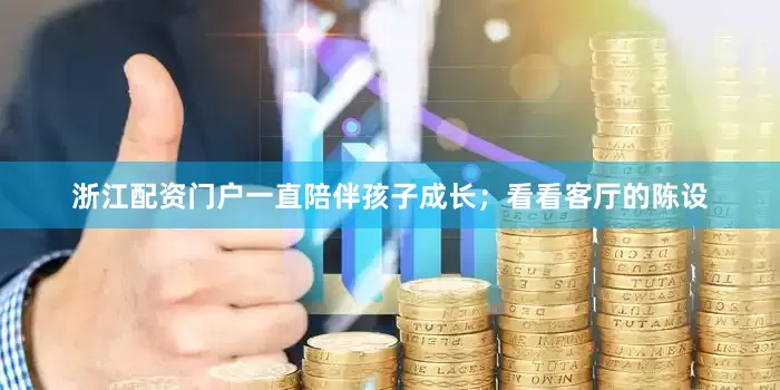 浙江配资门户一直陪伴孩子成长；看看客厅的陈设