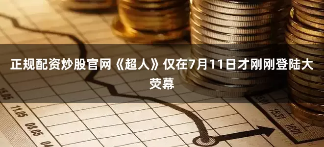 正规配资炒股官网《超人》仅在7月11日才刚刚登陆大荧幕