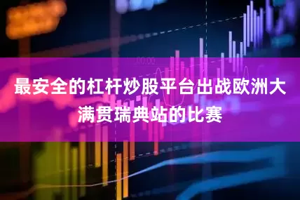 最安全的杠杆炒股平台出战欧洲大满贯瑞典站的比赛
