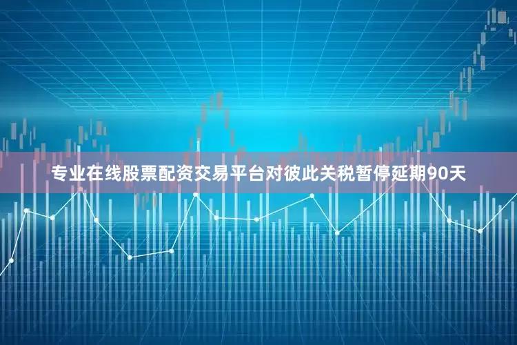 专业在线股票配资交易平台对彼此关税暂停延期90天
