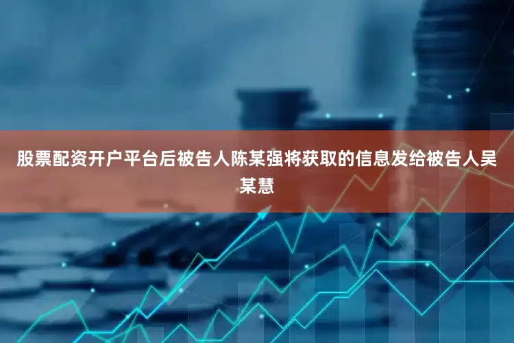 股票配资开户平台后被告人陈某强将获取的信息发给被告人吴某慧