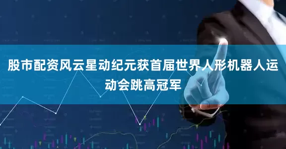 股市配资风云星动纪元获首届世界人形机器人运动会跳高冠军