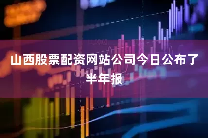 山西股票配资网站公司今日公布了半年报