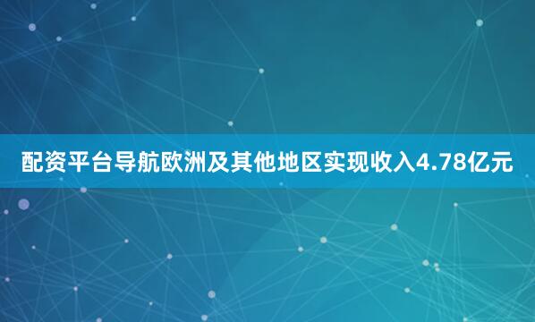 配资平台导航欧洲及其他地区实现收入4.78亿元
