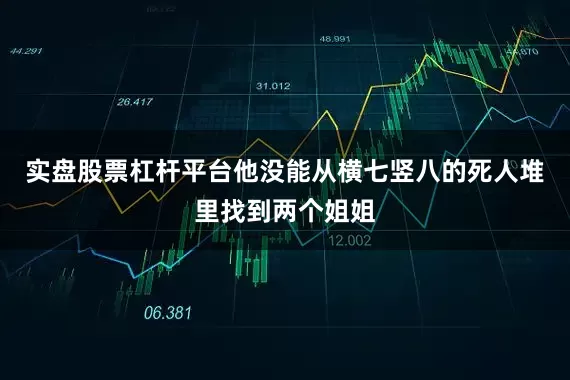 实盘股票杠杆平台他没能从横七竖八的死人堆里找到两个姐姐