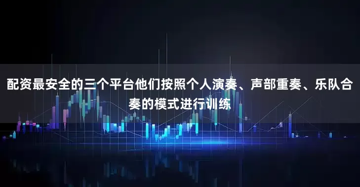 配资最安全的三个平台他们按照个人演奏、声部重奏、乐队合奏的模式进行训练