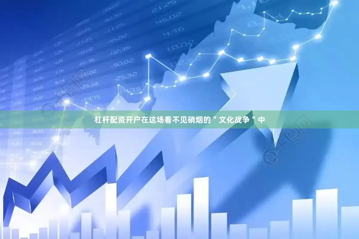 杠杆配资开户在这场看不见硝烟的＂文化战争＂中