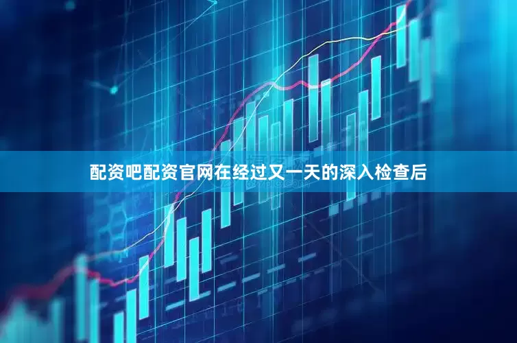 配资吧配资官网在经过又一天的深入检查后