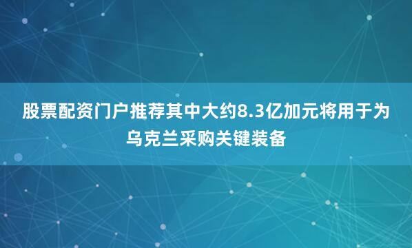 股票配资门户推荐其中大约8.3亿加元将用于为乌克兰采购关键装备