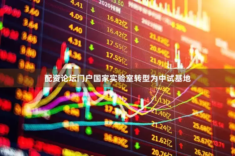 配资论坛门户国家实验室转型为中试基地