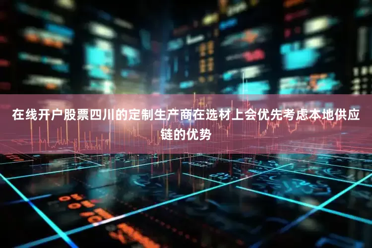 在线开户股票四川的定制生产商在选材上会优先考虑本地供应链的优势