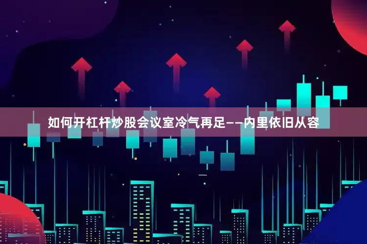 如何开杠杆炒股会议室冷气再足——内里依旧从容