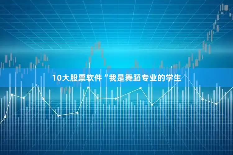 10大股票软件“我是舞蹈专业的学生