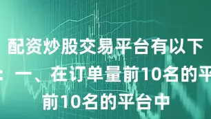 配资炒股交易平台有以下特点：　　一、在订单量前10名的平台中