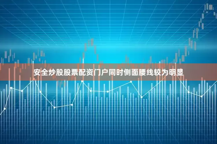 安全炒股股票配资门户同时侧面腰线较为明显