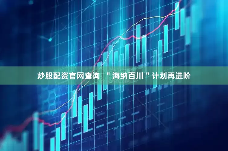炒股配资官网查询  ＂海纳百川＂计划再进阶