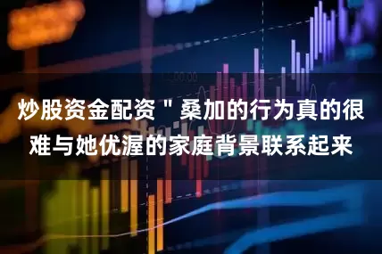炒股资金配资＂桑加的行为真的很难与她优渥的家庭背景联系起来
