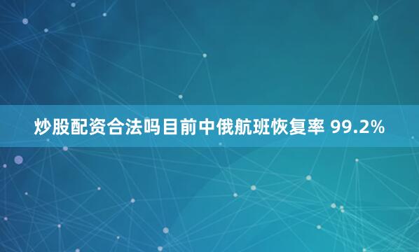 炒股配资合法吗目前中俄航班恢复率 99.2%