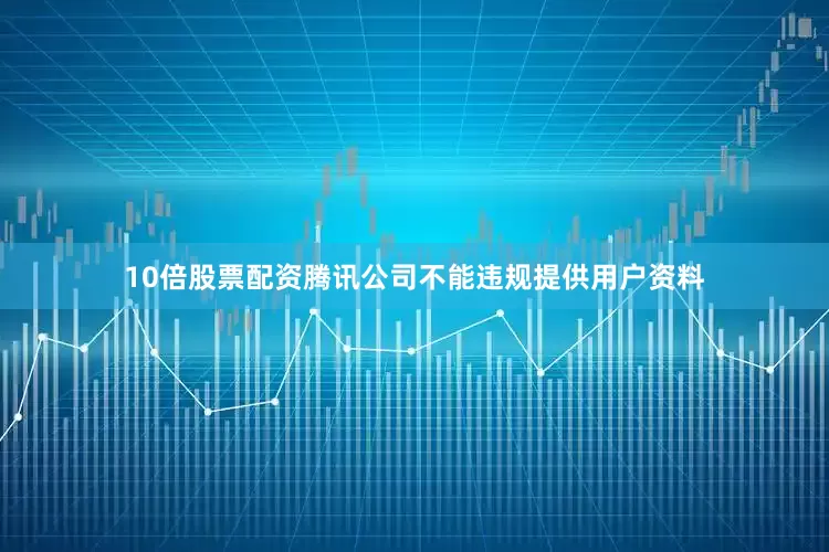 10倍股票配资腾讯公司不能违规提供用户资料
