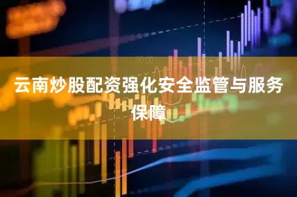云南炒股配资强化安全监管与服务保障