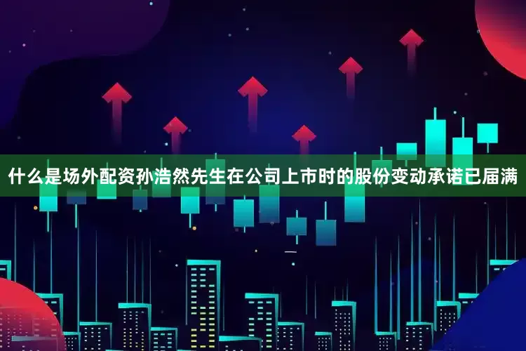 什么是场外配资孙浩然先生在公司上市时的股份变动承诺已届满