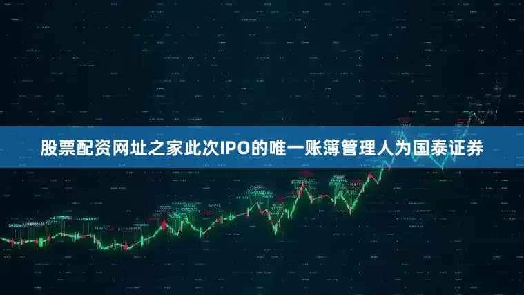 股票配资网址之家此次IPO的唯一账簿管理人为国泰证券