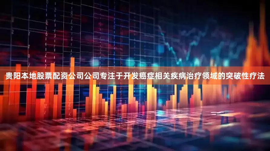 贵阳本地股票配资公司公司专注于开发癌症相关疾病治疗领域的突破性疗法