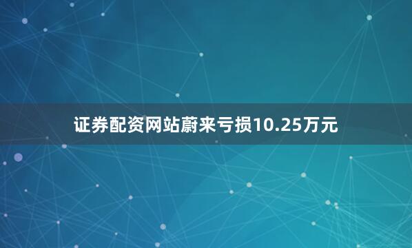 证券配资网站蔚来亏损10.25万元