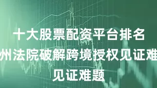 十大股票配资平台排名广州法院破解跨境授权见证难题