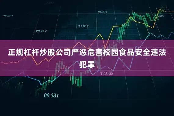 正规杠杆炒股公司严惩危害校园食品安全违法犯罪
