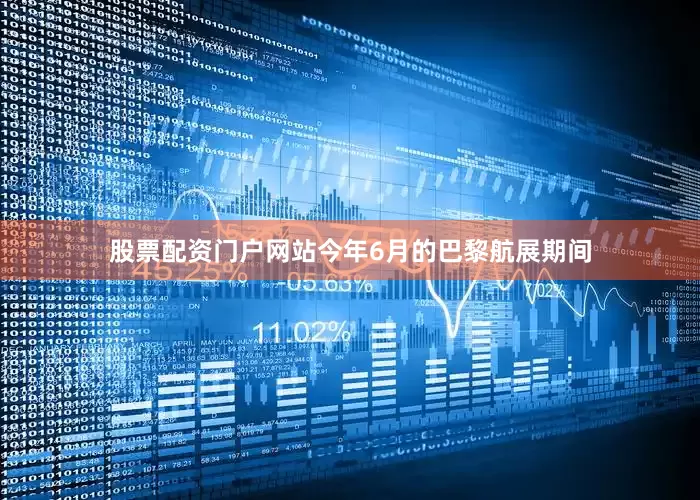 股票配资门户网站今年6月的巴黎航展期间