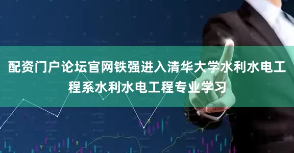 配资门户论坛官网铁强进入清华大学水利水电工程系水利水电工程专业学习