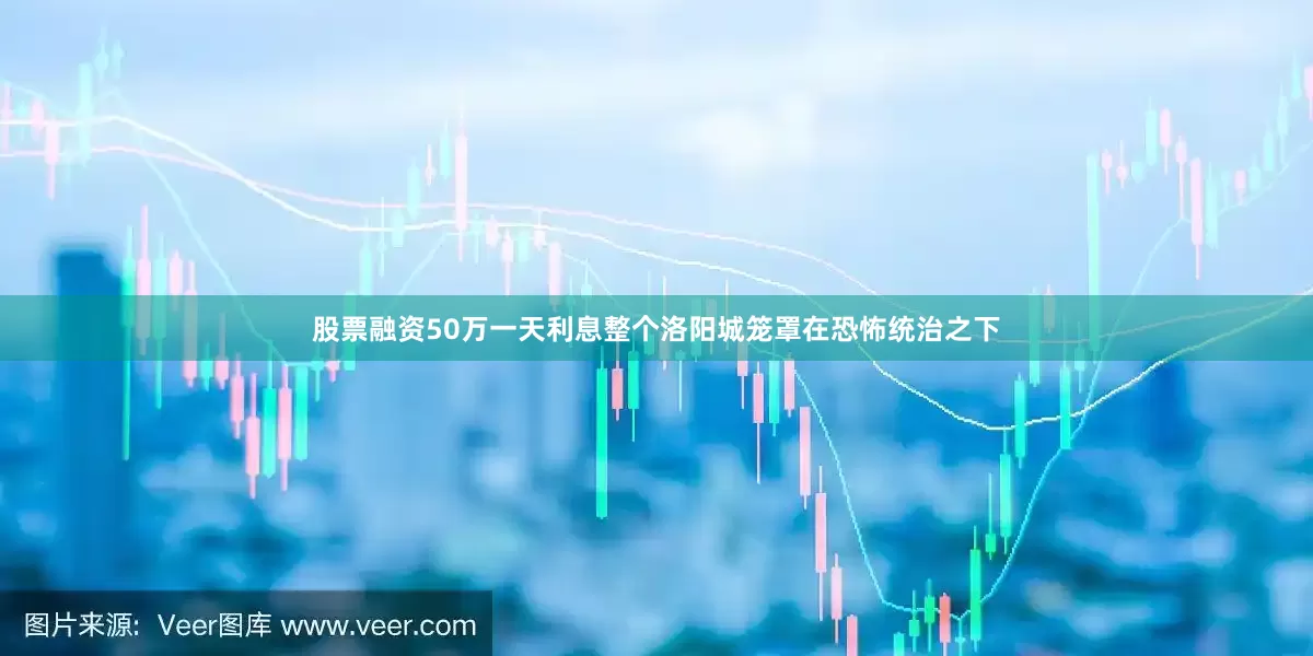 股票融资50万一天利息整个洛阳城笼罩在恐怖统治之下