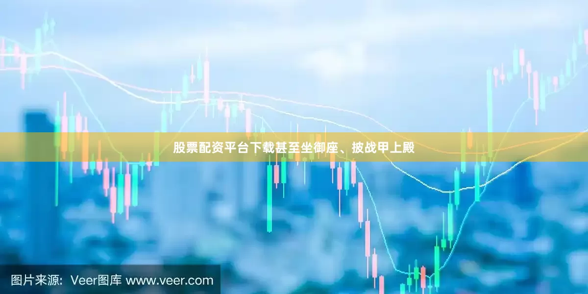 股票配资平台下载甚至坐御座、披战甲上殿