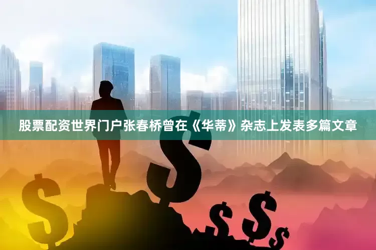 股票配资世界门户张春桥曾在《华蒂》杂志上发表多篇文章
