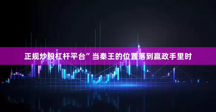 正规炒股杠杆平台”当秦王的位置落到嬴政手里时