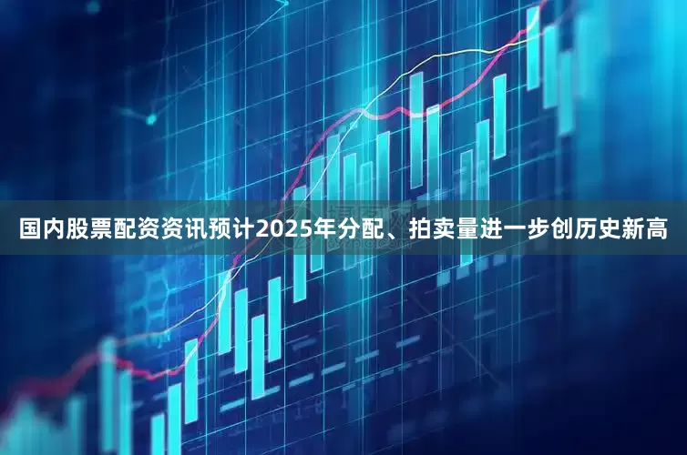 国内股票配资资讯预计2025年分配、拍卖量进一步创历史新高