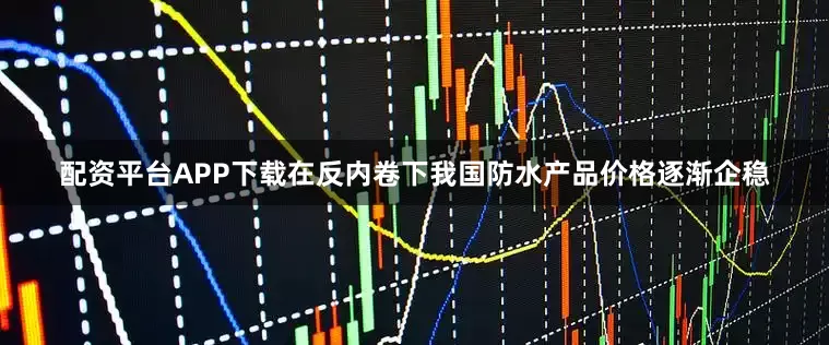 配资平台APP下载在反内卷下我国防水产品价格逐渐企稳