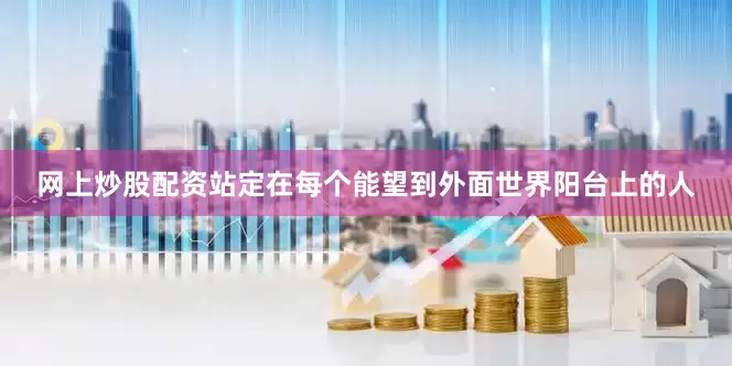 网上炒股配资站定在每个能望到外面世界阳台上的人
