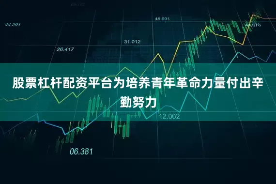 股票杠杆配资平台为培养青年革命力量付出辛勤努力