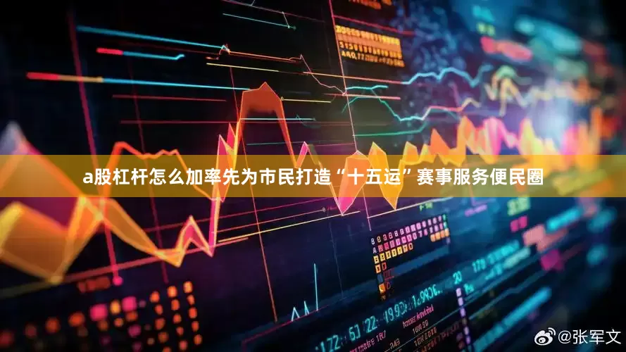 a股杠杆怎么加率先为市民打造“十五运”赛事服务便民圈