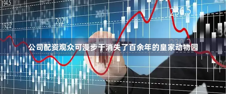 公司配资观众可漫步于消失了百余年的皇家动物园