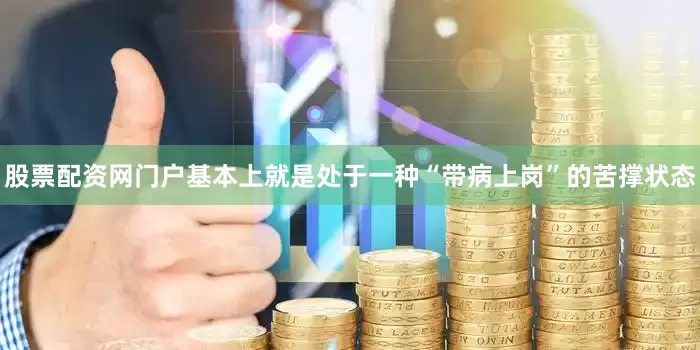 股票配资网门户基本上就是处于一种“带病上岗”的苦撑状态